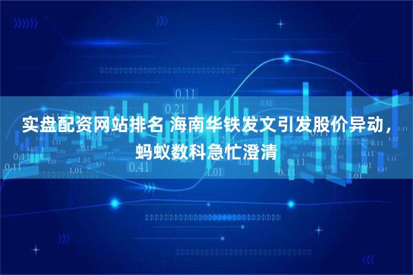 实盘配资网站排名 海南华铁发文引发股价异动，蚂蚁数科急忙澄清