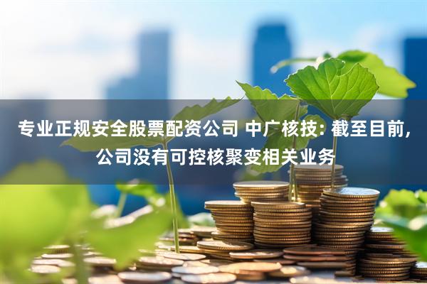 专业正规安全股票配资公司 中广核技: 截至目前, 公司没有可控核聚变相关业务