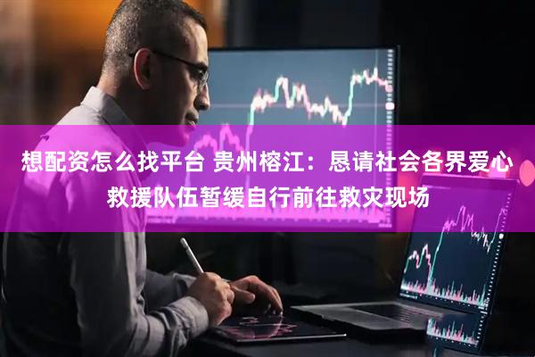 想配资怎么找平台 贵州榕江：恳请社会各界爱心救援队伍暂缓自行前往救灾现场