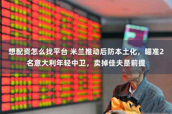 想配资怎么找平台 米兰推动后防本土化，瞄准2名意大利年轻中卫，卖掉佳夫是前提