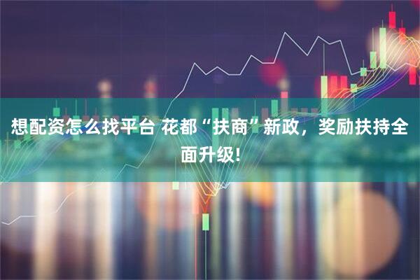 想配资怎么找平台 花都“扶商”新政，奖励扶持全面升级!