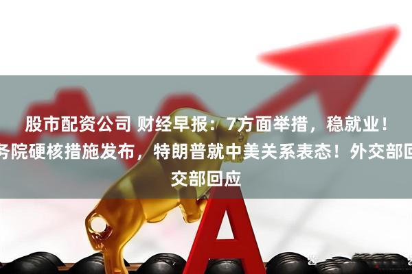 股市配资公司 财经早报：7方面举措，稳就业！国务院硬核措施发布，特朗普就中美关系表态！外交部回应