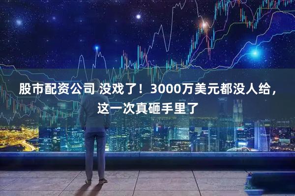 股市配资公司 没戏了！3000万美元都没人给，这一次真砸手里了