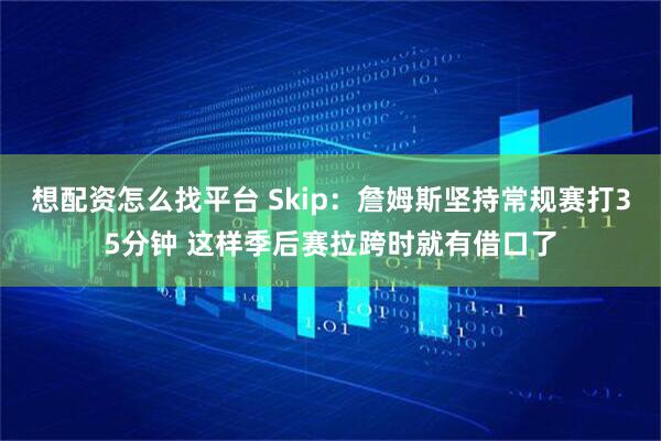 想配资怎么找平台 Skip：詹姆斯坚持常规赛打35分钟 这样季后赛拉跨时就有借口了