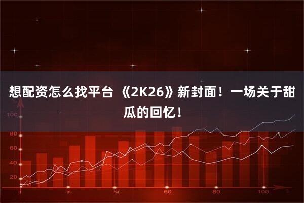 想配资怎么找平台 《2K26》新封面！一场关于甜瓜的回忆！