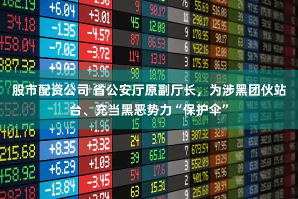 股市配资公司 省公安厅原副厅长，为涉黑团伙站台、充当黑恶势力“保护伞”