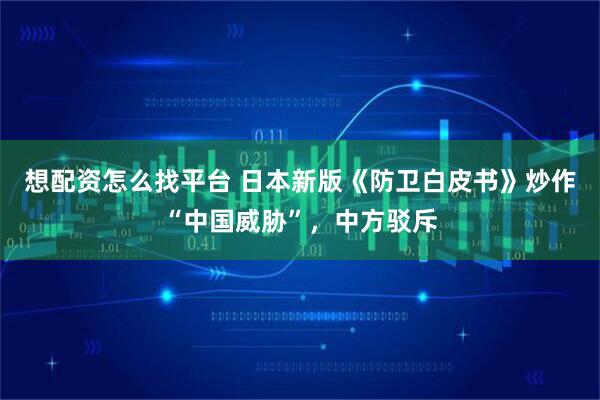 想配资怎么找平台 日本新版《防卫白皮书》炒作“中国威胁”，中方驳斥