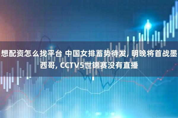 想配资怎么找平台 中国女排蓄势待发, 明晚将首战墨西哥, CCTV5世锦赛没有直播