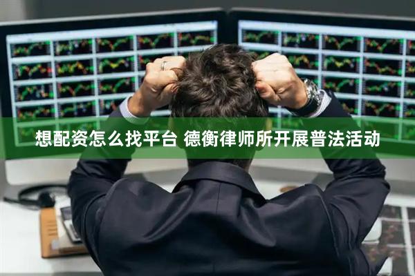想配资怎么找平台 德衡律师所开展普法活动