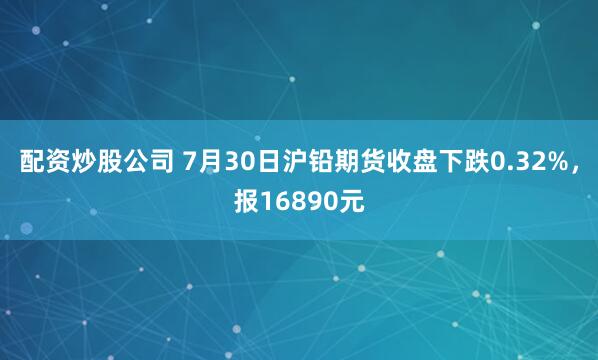 配资炒股公司 7月30日沪铅期货收盘下跌0.32%，报16890元