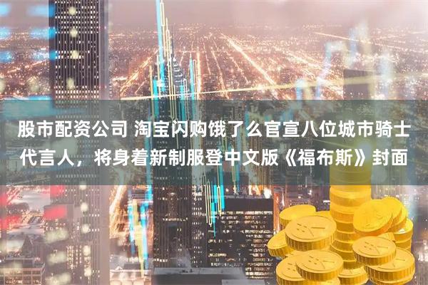 股市配资公司 淘宝闪购饿了么官宣八位城市骑士代言人，将身着新制服登中文版《福布斯》封面