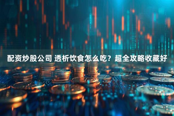 配资炒股公司 透析饮食怎么吃？超全攻略收藏好