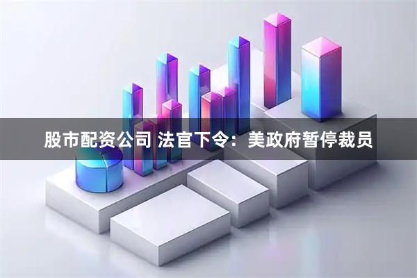 股市配资公司 法官下令：美政府暂停裁员