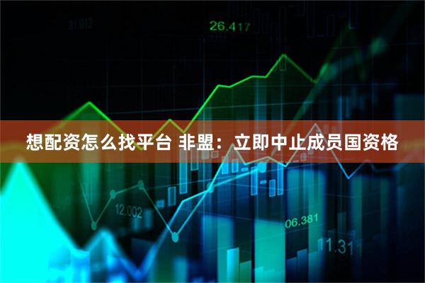 想配资怎么找平台 非盟：立即中止成员国资格