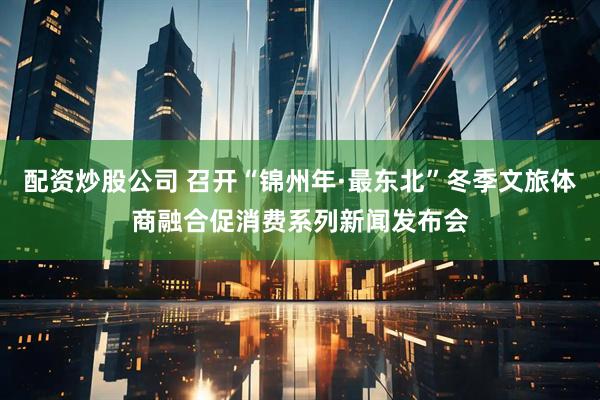 配资炒股公司 召开“锦州年·最东北”冬季文旅体商融合促消费系列新闻发布会