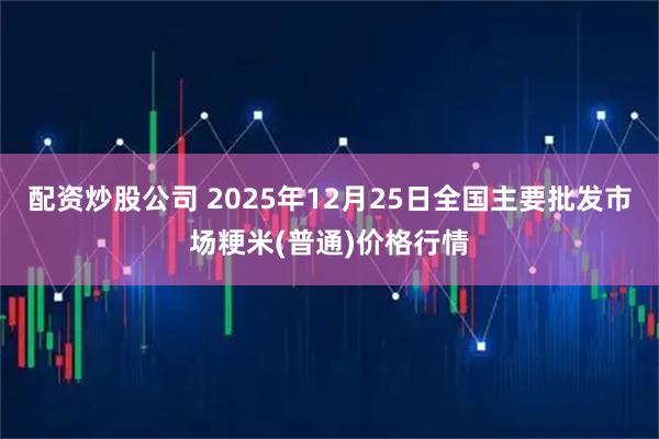 配资炒股公司 2025年12月25日全国主要批发市场粳米(普通)价格行情