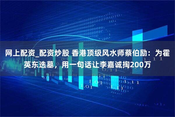 网上配资_配资炒股 香港顶级风水师蔡伯励：为霍英东选墓，用一句话让李嘉诚掏200万