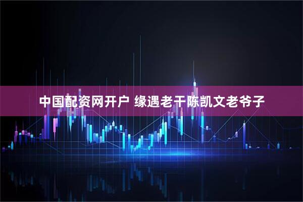 中国配资网开户 缘遇老干陈凯文老爷子